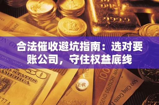 武汉合法催收避坑指南：选对要账公司，守住权益底线