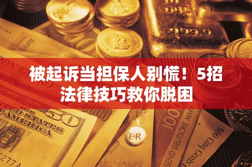 武汉被起诉当担保人别慌！5招法律技巧救你脱困
