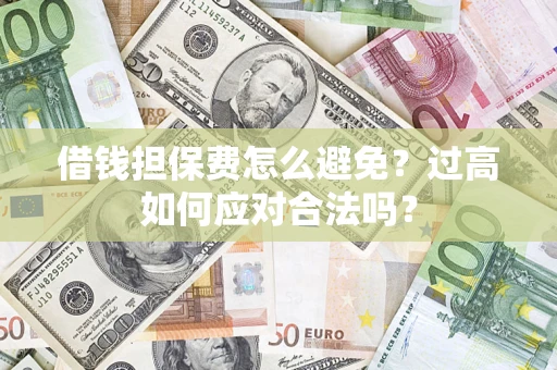 武汉借钱担保费怎么避免？过高如何应对合法吗？