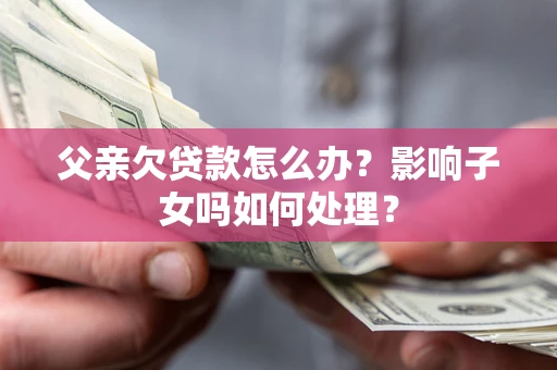 武汉父亲欠贷款怎么办？影响子女吗如何处理？