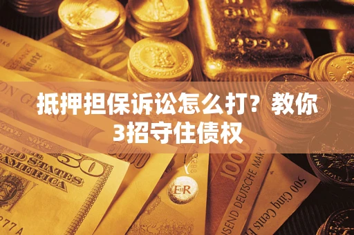 武汉抵押担保诉讼怎么打？教你3招守住债权