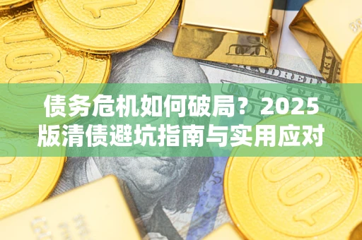 武汉债务危机如何破局？2025版清债避坑指南与实用应对策略