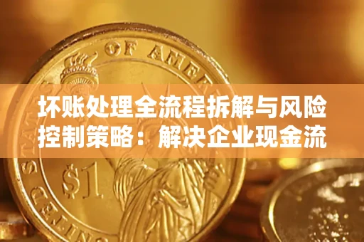 武汉坏账处理全流程拆解与风险控制策略：解决企业现金流顽疾的实战指南