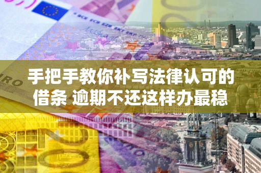 武汉手把手教你补写法律认可的借条 逾期不还这样办最稳妥