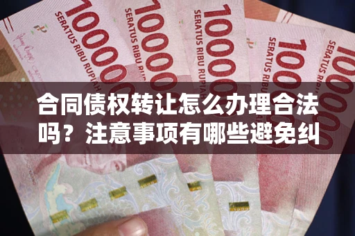 武汉合同债权转让怎么办理合法吗？注意事项有哪些避免纠纷？