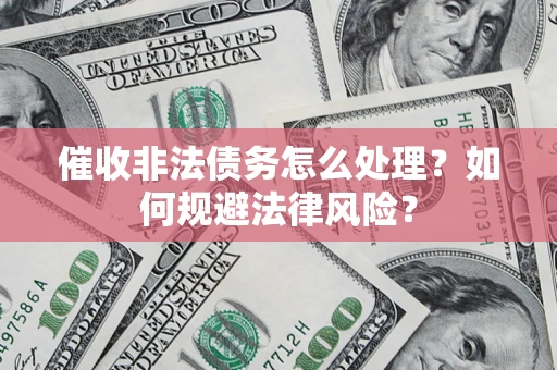 武汉催收非法债务怎么处理？如何规避法律风险？