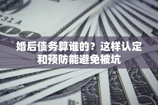 武汉婚后债务算谁的？这样认定和预防能避免被坑