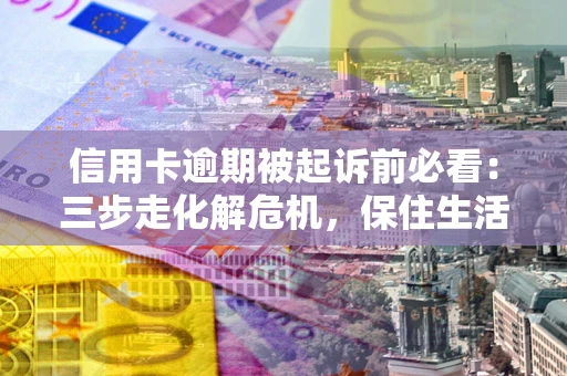 武汉信用卡逾期被起诉前必看：三步走化解危机，保住生活尊严