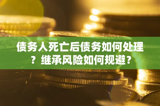 武汉债务人死亡后债务如何处理？继承风险如何规避？
