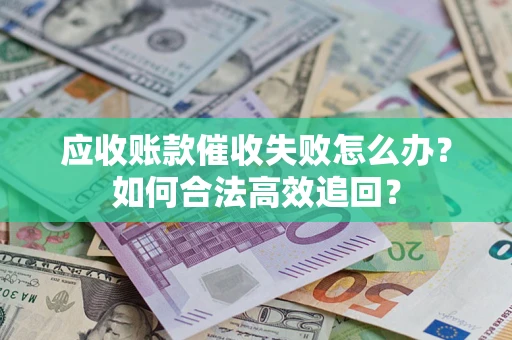 武汉应收账款催收失败怎么办？如何合法高效追回？