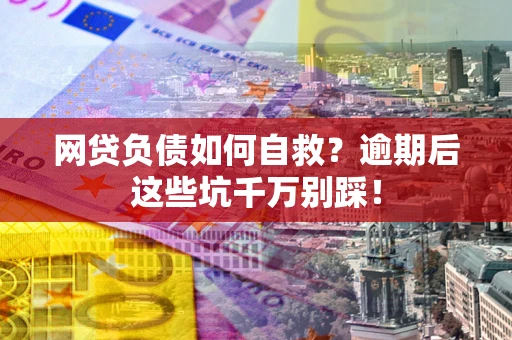 武汉网贷负债如何自救？逾期后这些坑千万别踩！