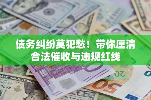 武汉债务纠纷莫犯愁！带你厘清合法催收与违规红线