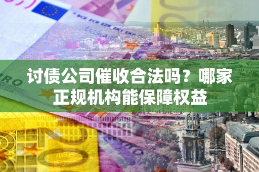 武汉讨债公司催收合法吗？哪家正规机构能保障权益