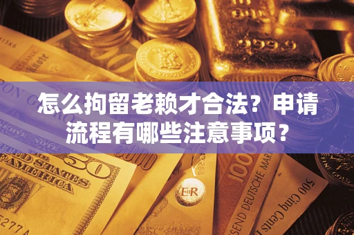 武汉怎么拘留老赖才合法？申请流程有哪些注意事项？