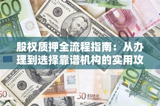 武汉股权质押全流程指南：从办理到选择靠谱机构的实用攻略