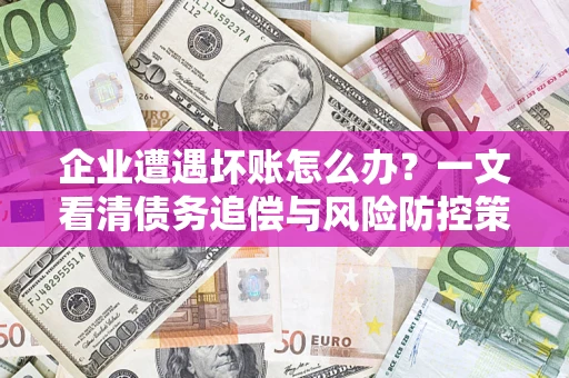 武汉企业遭遇坏账怎么办？一文看清债务追偿与风险防控策略