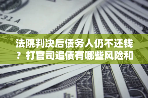 武汉法院判决后债务人仍不还钱？打官司追债有哪些风险和技巧？