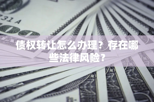 武汉债权转让怎么办理？存在哪些法律风险？