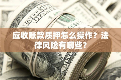 武汉应收账款质押怎么操作？法律风险有哪些？