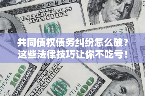 武汉共同债权债务纠纷怎么破？这些法律技巧让你不吃亏！