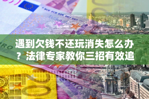 武汉遇到欠钱不还玩消失怎么办？法律专家教你三招有效追债！