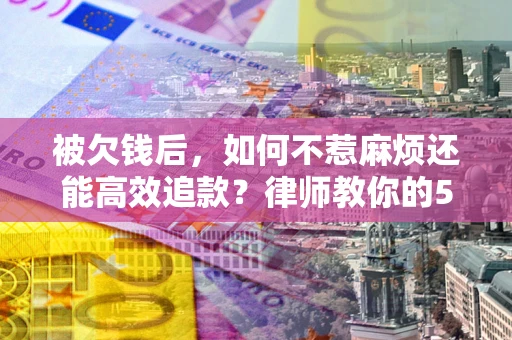 武汉被欠钱后，如何不惹麻烦还能高效追款？律师教你的5步合法讨债法