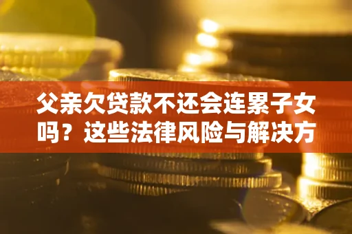 武汉父亲欠贷款不还会连累子女吗？这些法律风险与解决方法要早知道！