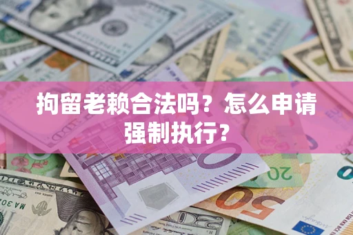 武汉拘留老赖合法吗？怎么申请强制执行？