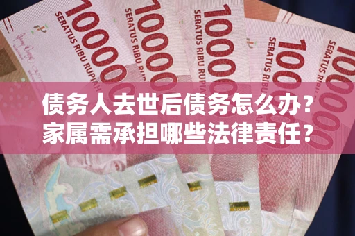 武汉债务人去世后债务怎么办？家属需承担哪些法律责任？