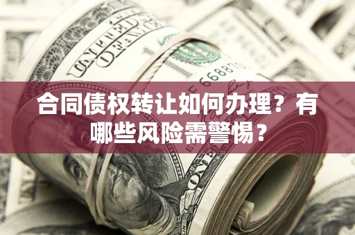 武汉合同债权转让如何办理？有哪些风险需警惕？