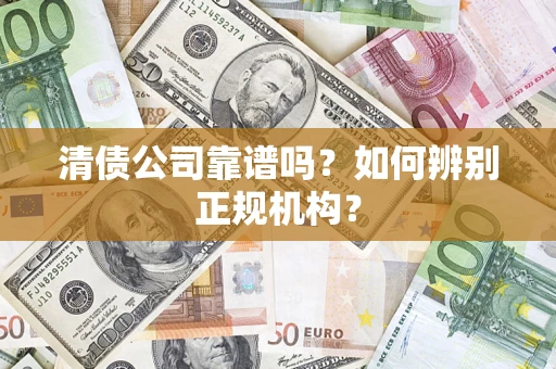 武汉清债公司靠谱吗？如何辨别正规机构？
