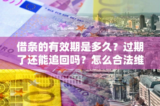 武汉借条的有效期是多久？过期了还能追回吗？怎么合法维权？