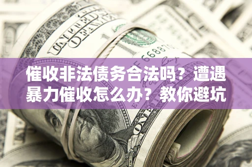 武汉催收非法债务合法吗？遭遇暴力催收怎么办？教你避坑指南！