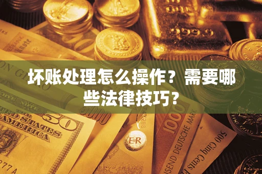 武汉坏账处理怎么操作？需要哪些法律技巧？