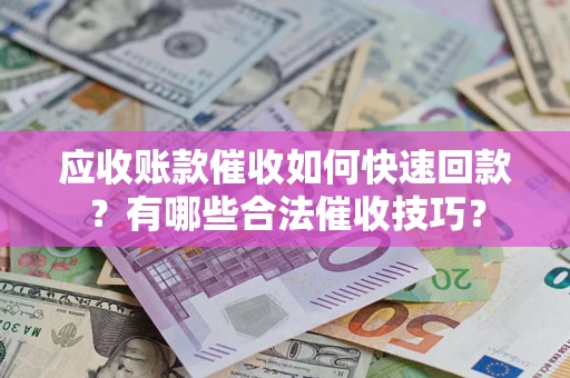 武汉应收账款催收如何快速回款？有哪些合法催收技巧？