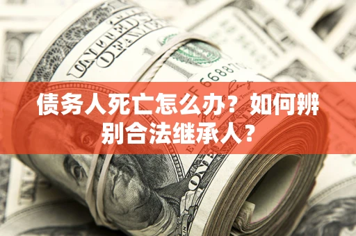 武汉债务人死亡怎么办？如何辨别合法继承人？