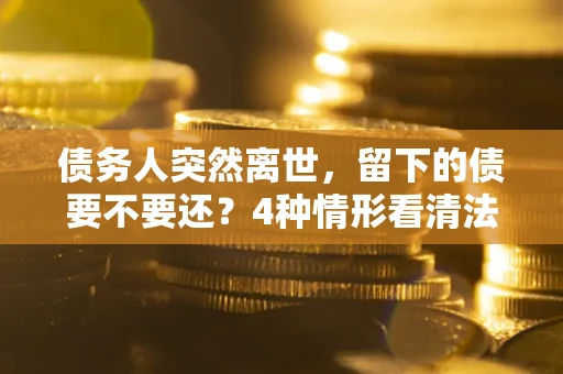 武汉债务人突然离世，留下的债要不要还？4种情形看清法律判决
