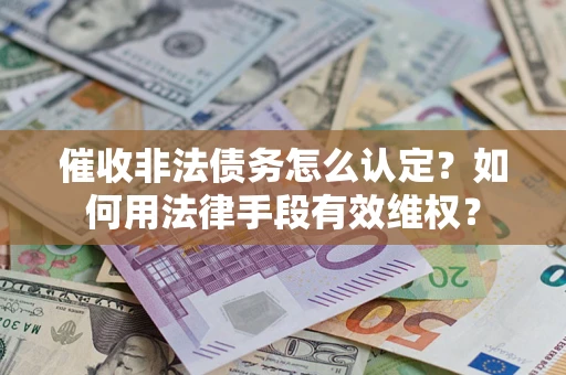 武汉催收非法债务怎么认定？如何用法律手段有效维权？