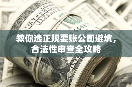 武汉教你选正规要账公司避坑，合法性审查全攻略