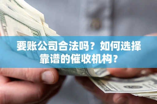 武汉要账公司合法吗？如何选择靠谱的催收机构？