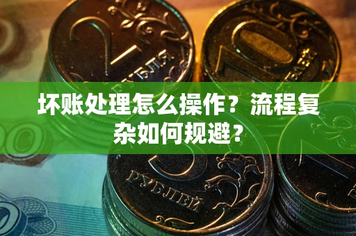 武汉坏账处理怎么操作？流程复杂如何规避？