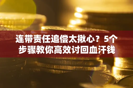 武汉连带责任追偿太揪心？5个步骤教你高效讨回血汗钱