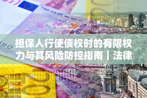 武汉担保人行使债权时的有限权力与其风险防控指南｜法律实务解析