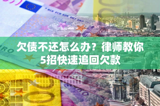 武汉欠债不还怎么办？律师教你5招快速追回欠款