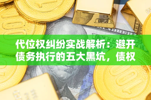 武汉代位权纠纷实战解析：避开债务执行的五大黑坑，债权人必看指南