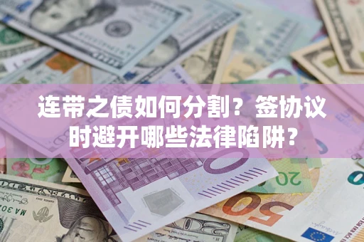 武汉连带之债如何分割？签协议时避开哪些法律陷阱？