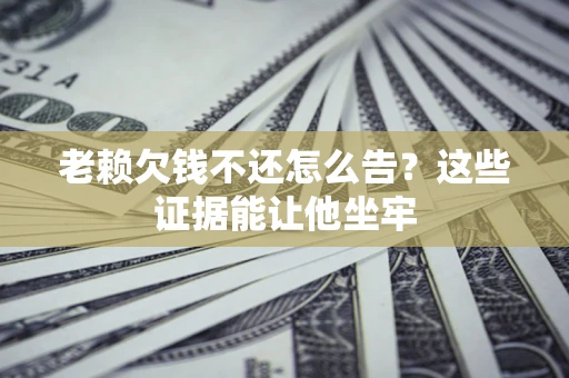 武汉老赖欠钱不还怎么告？这些证据能让他坐牢