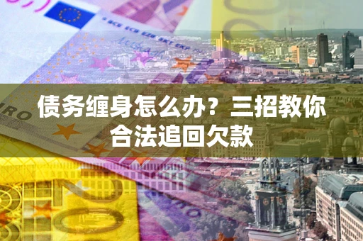 武汉债务缠身怎么办？三招教你合法追回欠款