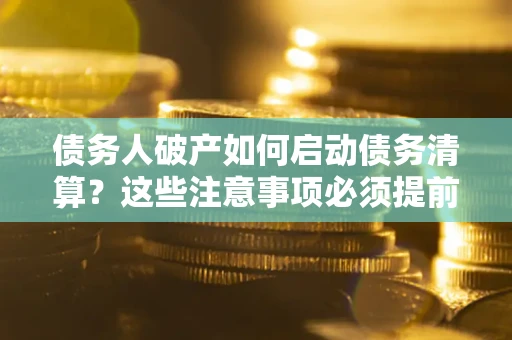 武汉债务人破产如何启动债务清算？这些注意事项必须提前知道