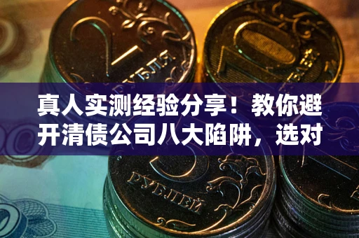 武汉真人实测经验分享！教你避开清债公司八大陷阱，选对机构少走十年弯路